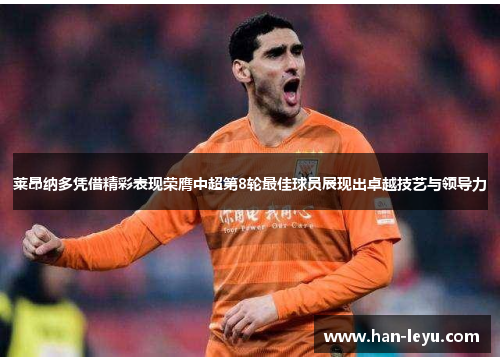 莱昂纳多凭借精彩表现荣膺中超第8轮最佳球员展现出卓越技艺与领导力