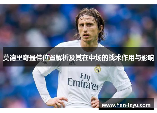 莫德里奇最佳位置解析及其在中场的战术作用与影响