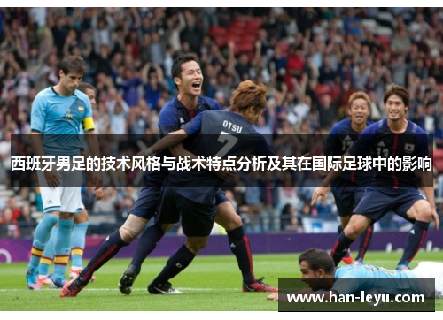 西班牙男足的技术风格与战术特点分析及其在国际足球中的影响
