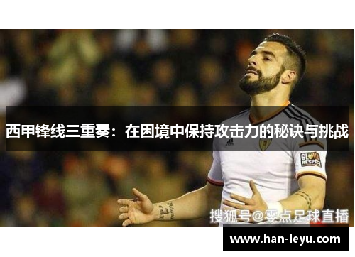 西甲锋线三重奏：在困境中保持攻击力的秘诀与挑战