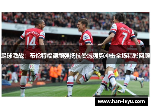足球激战：布伦特福德顽强抵抗曼城强势冲击全场精彩回顾