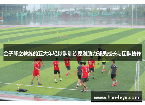 金子隆之教练的五大年轻球队训练原则助力球员成长与团队协作