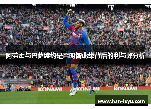 阿劳霍与巴萨续约是否明智此举背后的利与弊分析