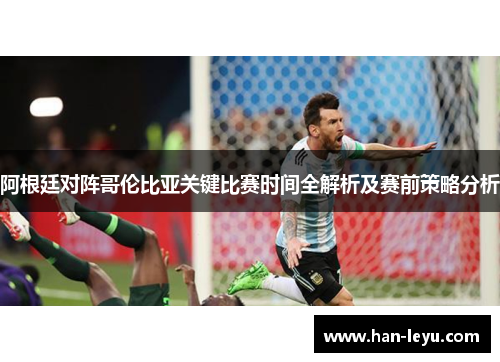 阿根廷对阵哥伦比亚关键比赛时间全解析及赛前策略分析