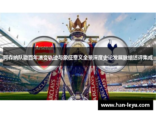 阿森纳队徽百年演变轨迹与象征意义全景深度史论发展脉络述评集成