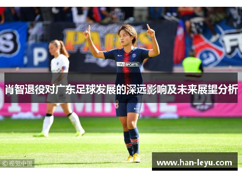 肖智退役对广东足球发展的深远影响及未来展望分析