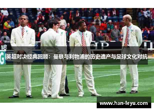 英超对决经典回顾：曼联与利物浦的历史遗产与足球文化对抗