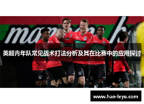 英超青年队常见战术打法分析及其在比赛中的应用探讨