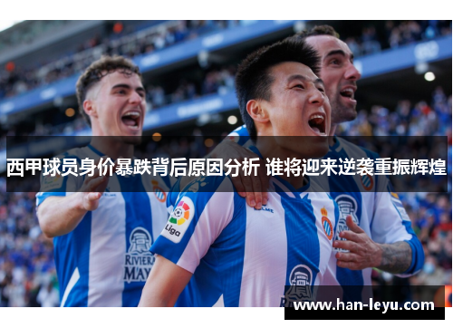 西甲球员身价暴跌背后原因分析 谁将迎来逆袭重振辉煌
