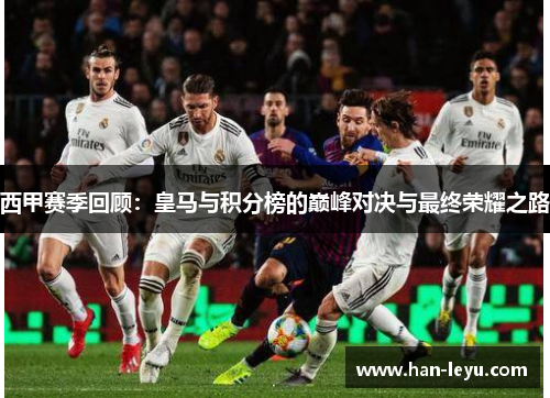 西甲赛季回顾：皇马与积分榜的巅峰对决与最终荣耀之路