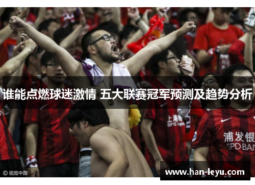 谁能点燃球迷激情 五大联赛冠军预测及趋势分析