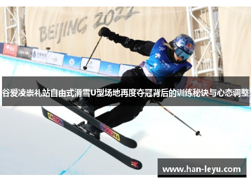 谷爱凌崇礼站自由式滑雪U型场地再度夺冠背后的训练秘诀与心态调整