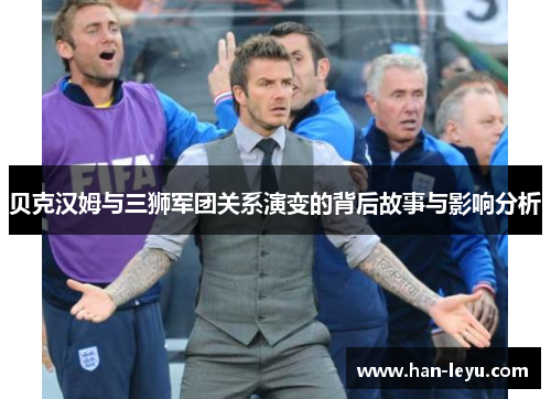 贝克汉姆与三狮军团关系演变的背后故事与影响分析