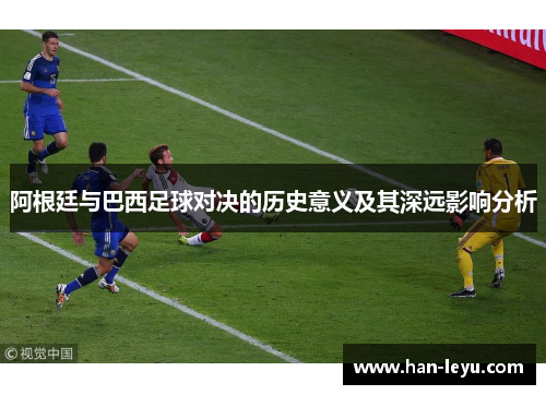 阿根廷与巴西足球对决的历史意义及其深远影响分析