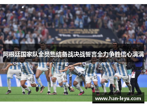 阿根廷国家队全员集结备战决战誓言全力争胜信心满满