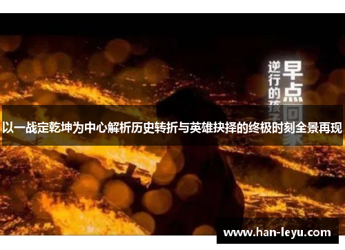 以一战定乾坤为中心解析历史转折与英雄抉择的终极时刻全景再现