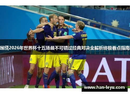 围绕2026年世界杯十五场最不可错过经典对决全解析终极看点指南