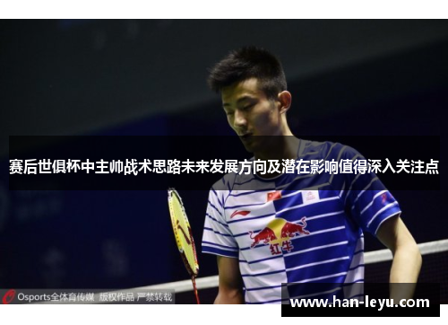 赛后世俱杯中主帅战术思路未来发展方向及潜在影响值得深入关注点