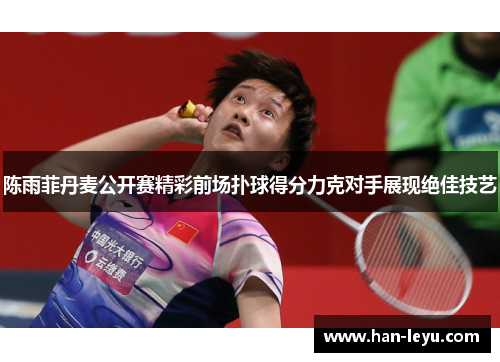 陈雨菲丹麦公开赛精彩前场扑球得分力克对手展现绝佳技艺
