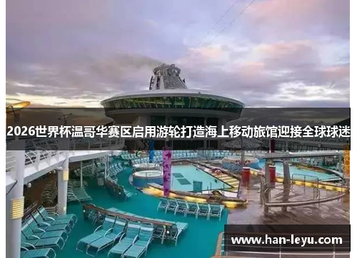 2026世界杯温哥华赛区启用游轮打造海上移动旅馆迎接全球球迷