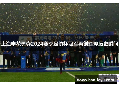 上海申花勇夺2024赛季足协杯冠军再创辉煌历史瞬间