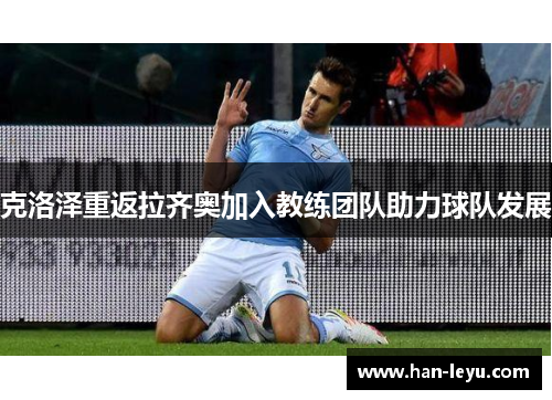 克洛泽重返拉齐奥加入教练团队助力球队发展