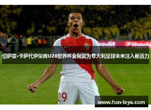 切萨雷·卡萨代伊荣膺U20世界杯金靴奖为意大利足球未来注入新活力