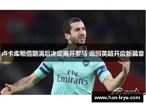 卢卡库租借期满后决定离开罗马 返回英超开启新篇章