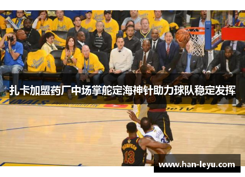 扎卡加盟药厂中场掌舵定海神针助力球队稳定发挥