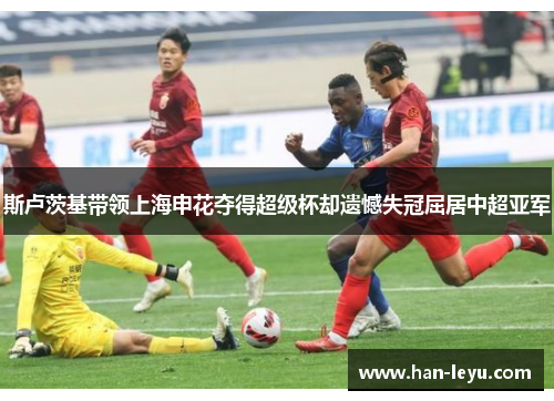 斯卢茨基带领上海申花夺得超级杯却遗憾失冠屈居中超亚军