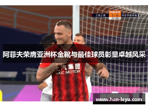 阿菲夫荣膺亚洲杯金靴与最佳球员彰显卓越风采