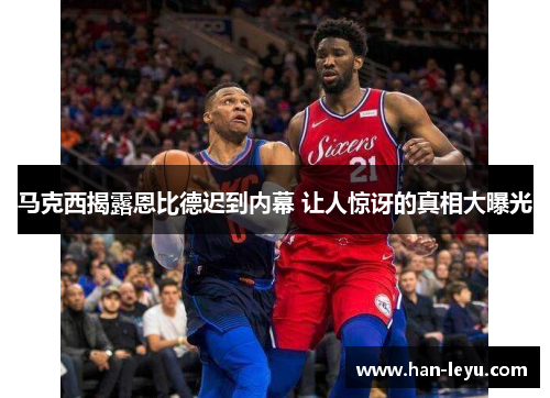 马克西揭露恩比德迟到内幕 让人惊讶的真相大曝光