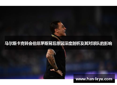 马尔斯卡克转会伯恩茅斯背后原因深度剖析及其对球队的影响