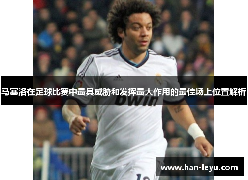 马塞洛在足球比赛中最具威胁和发挥最大作用的最佳场上位置解析