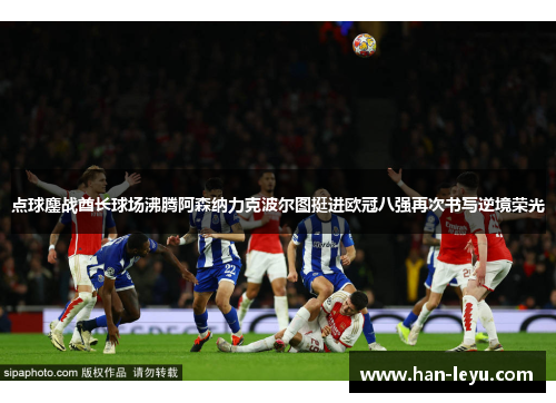 点球鏖战酋长球场沸腾阿森纳力克波尔图挺进欧冠八强再次书写逆境荣光
