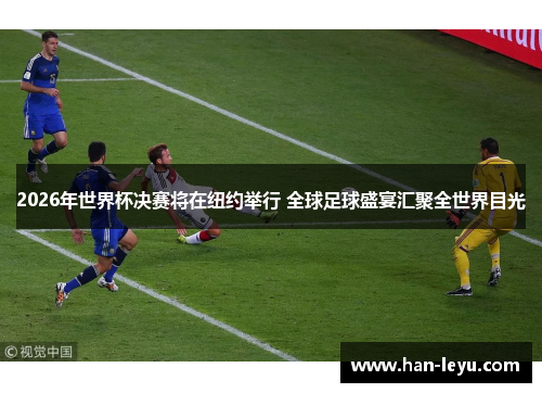 2026年世界杯决赛将在纽约举行 全球足球盛宴汇聚全世界目光