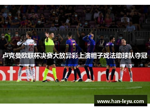 卢克曼欧联杯决赛大放异彩上演帽子戏法助球队夺冠