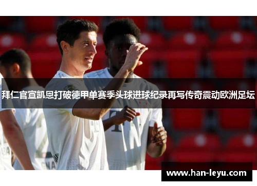 拜仁官宣凯恩打破德甲单赛季头球进球纪录再写传奇震动欧洲足坛